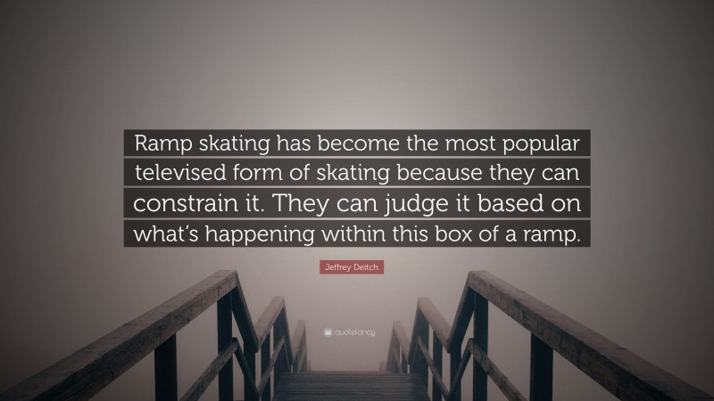 Jeffrey Deitch Quote: “Ramp skating has become the most popular televised form of skating because they can constrain it. They can judge it based on what’s happening within this box of a ramp.”
