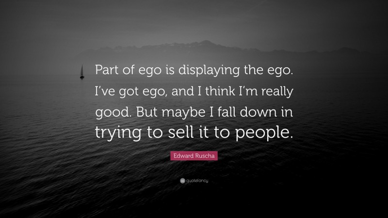 Edward Ruscha Quote: “Part of ego is displaying the ego. I’ve got ego, and I think I’m really good. But maybe I fall down in trying to sell it to people.”