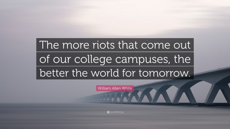 William Allen White Quote: “The more riots that come out of our college campuses, the better the world for tomorrow.”