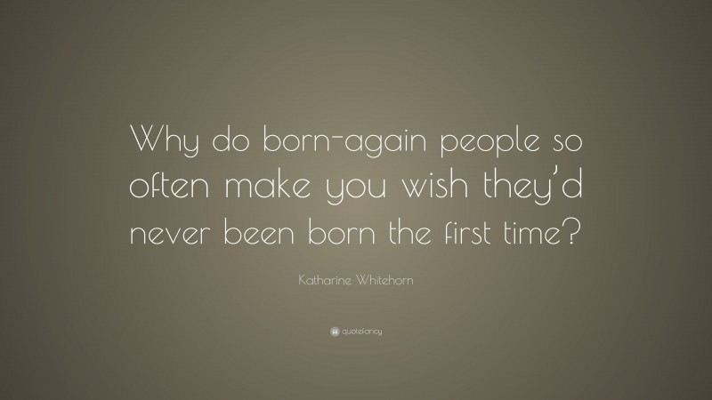 Katharine Whitehorn Quote: “Why do born-again people so often make you wish they’d never been born the first time?”