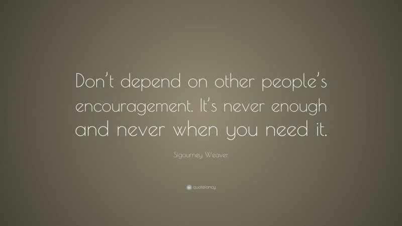 Sigourney Weaver Quote: “Don’t depend on other people’s encouragement. It’s never enough and never when you need it.”