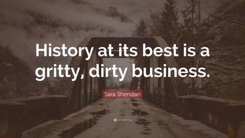 Sara Sheridan Quote: “History at its best is a gritty, dirty business.”