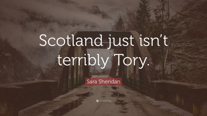 Sara Sheridan Quote: “Scotland just isn’t terribly Tory.”