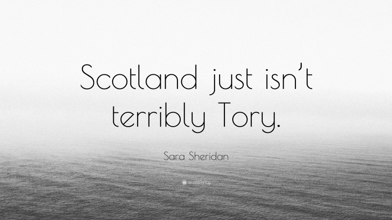 Sara Sheridan Quote: “Scotland just isn’t terribly Tory.”