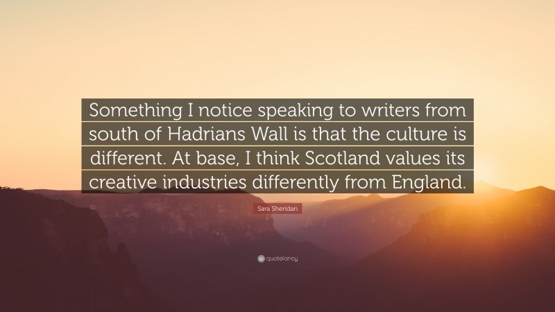 Sara Sheridan Quote: “Something I notice speaking to writers from south of Hadrians Wall is that the culture is different. At base, I think Scotland values its creative industries differently from England.”