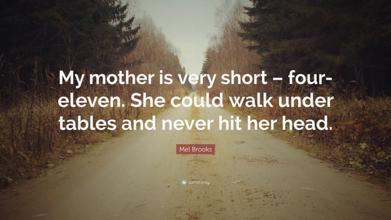 Mel Brooks Quote: “My mother is very short – four-eleven. She could walk under tables and never hit her head.”