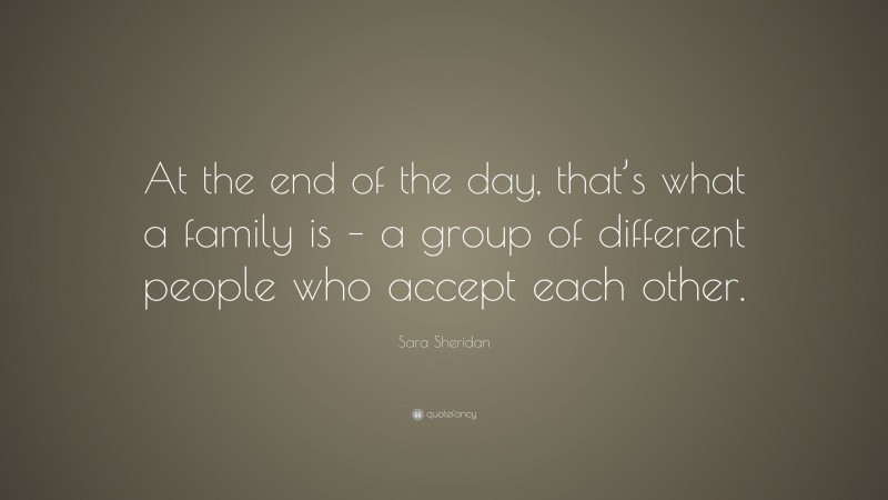Sara Sheridan Quote: “At the end of the day, that’s what a family is – a group of different people who accept each other.”