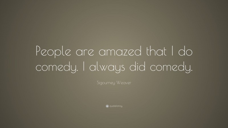 Sigourney Weaver Quote: “People are amazed that I do comedy. I always did comedy.”