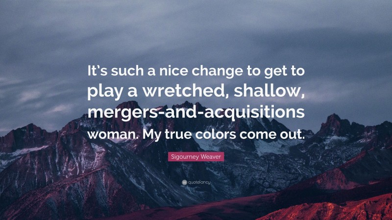 Sigourney Weaver Quote: “It’s such a nice change to get to play a wretched, shallow, mergers-and-acquisitions woman. My true colors come out.”