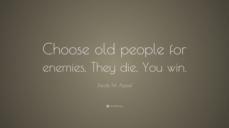 Jacob M. Appel Quote: “Choose old people for enemies. They die. You win.”