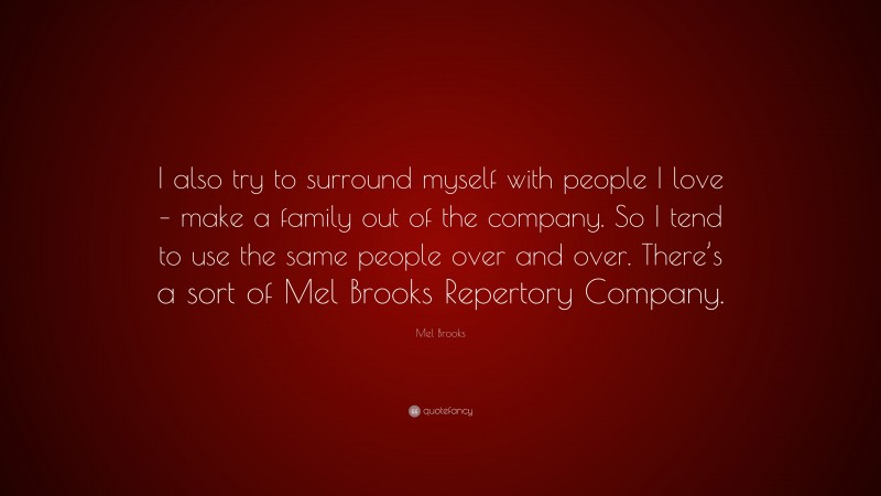 Mel Brooks Quote: “I also try to surround myself with people I love – make a family out of the company. So I tend to use the same people over and over. There’s a sort of Mel Brooks Repertory Company.”