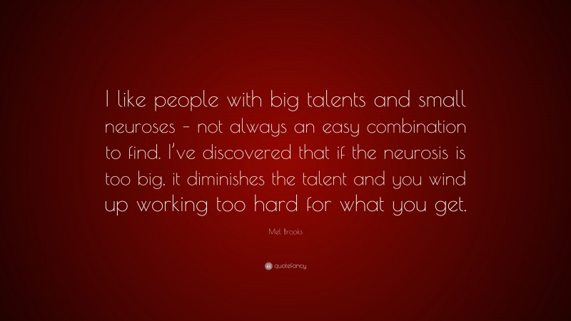 Mel Brooks Quote: “I like people with big talents and small neuroses – not always an easy combination to find. I’ve discovered that if the neurosis is too big, it diminishes the talent and you wind up working too hard for what you get.”