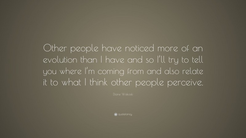Diane Wakoski Quote: “Other people have noticed more of an evolution than I have and so I’ll try to tell you where I’m coming from and also relate it to what I think other people perceive.”