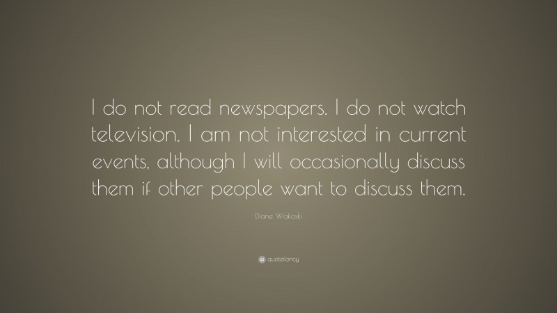 Diane Wakoski Quote: “I do not read newspapers. I do not watch television. I am not interested in current events, although I will occasionally discuss them if other people want to discuss them.”