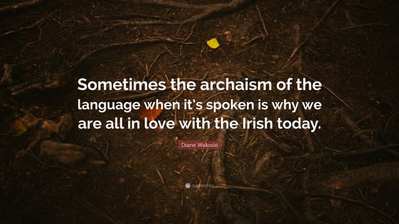 Diane Wakoski Quote: “Sometimes the archaism of the language when it’s spoken is why we are all in love with the Irish today.”