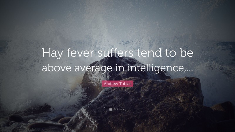 Andrew Tobias Quote: “Hay fever suffers tend to be above average in intelligence,...”