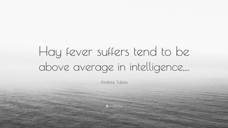 Andrew Tobias Quote: “Hay fever suffers tend to be above average in intelligence,...”
