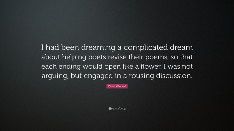 Diane Wakoski Quote: “I had been dreaming a complicated dream about helping poets revise their poems, so that each ending would open like a flower. I was not arguing, but engaged in a rousing discussion.”