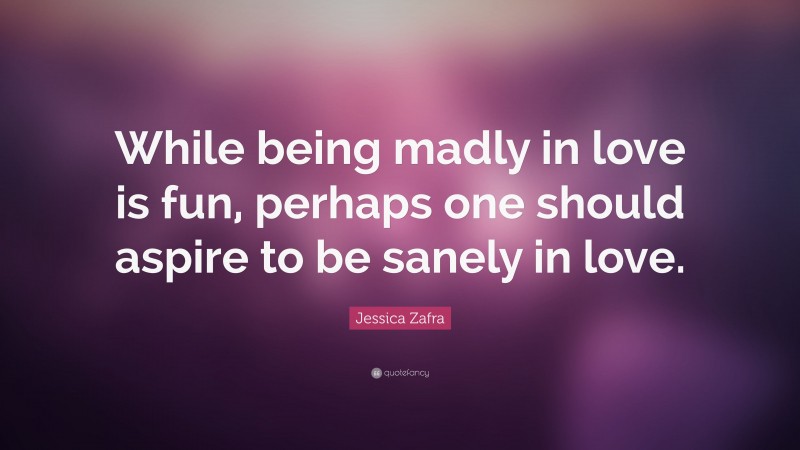 Jessica Zafra Quote: “While being madly in love is fun, perhaps one should aspire to be sanely in love.”