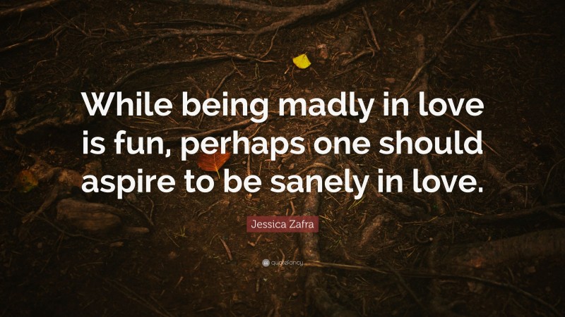 Jessica Zafra Quote: “While being madly in love is fun, perhaps one should aspire to be sanely in love.”