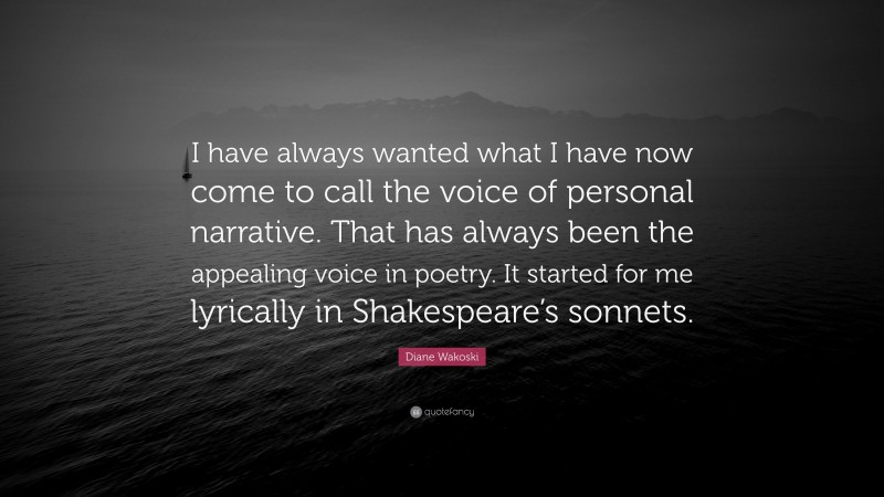 Diane Wakoski Quote: “I have always wanted what I have now come to call the voice of personal narrative. That has always been the appealing voice in poetry. It started for me lyrically in Shakespeare’s sonnets.”