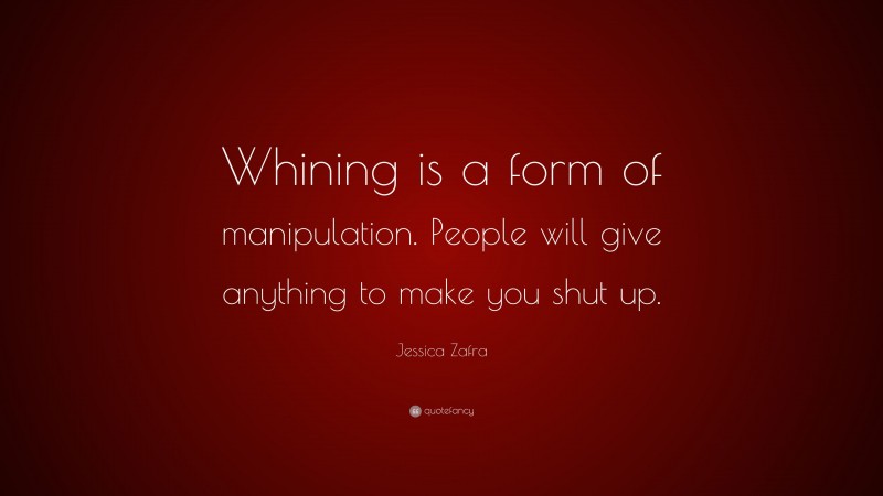 Jessica Zafra Quote: “Whining is a form of manipulation. People will give anything to make you shut up.”