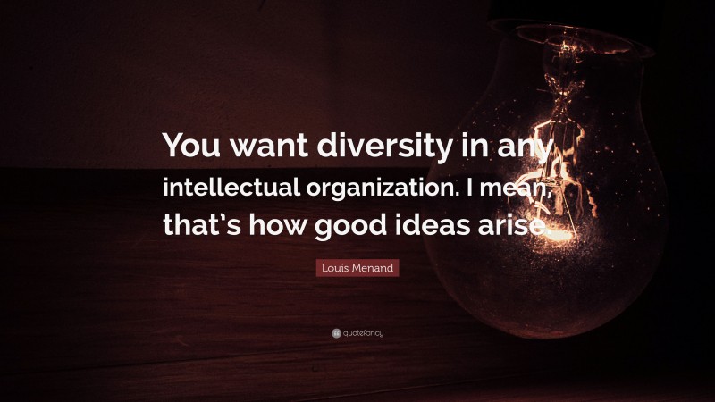 Louis Menand Quote: “You want diversity in any intellectual organization. I mean, that’s how good ideas arise.”