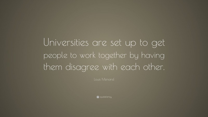 Louis Menand Quote: “Universities are set up to get people to work together by having them disagree with each other.”