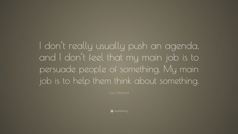Louis Menand Quote: “I don’t really usually push an agenda, and I don’t feel that my main job is to persuade people of something. My main job is to help them think about something.”