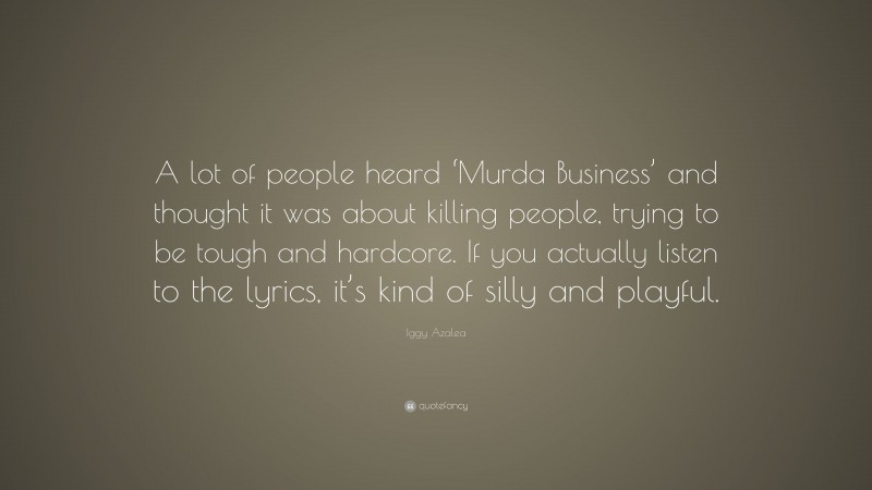 Iggy Azalea Quote: “A lot of people heard ‘Murda Business’ and thought it was about killing people, trying to be tough and hardcore. If you actually listen to the lyrics, it’s kind of silly and playful.”