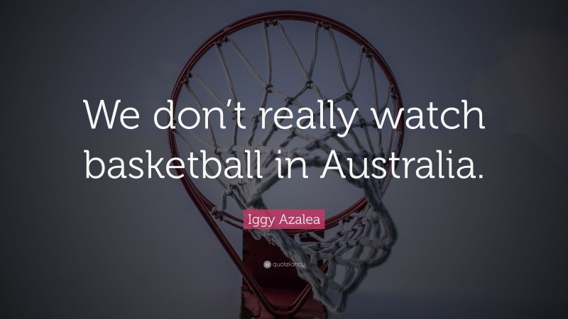 Iggy Azalea Quote: “We don’t really watch basketball in Australia.”