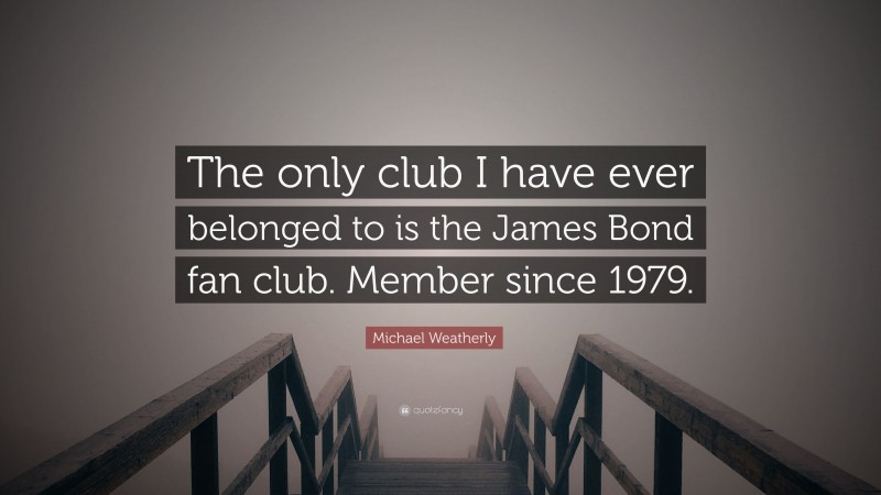 Michael Weatherly Quote: “The only club I have ever belonged to is the James Bond fan club. Member since 1979.”