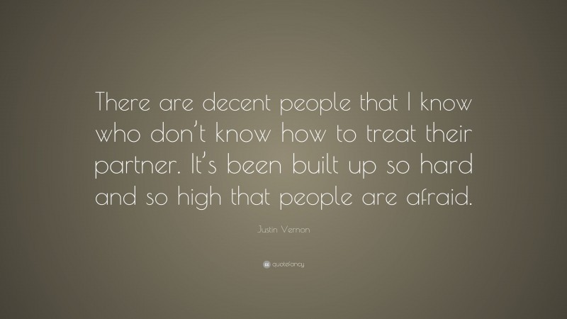 Justin Vernon Quote: “There are decent people that I know who don’t know how to treat their partner. It’s been built up so hard and so high that people are afraid.”