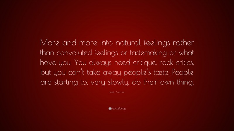 Justin Vernon Quote: “More and more into natural feelings rather than convoluted feelings or tastemaking or what have you. You always need critique, rock critics, but you can’t take away people’s taste. People are starting to, very slowly, do their own thing.”