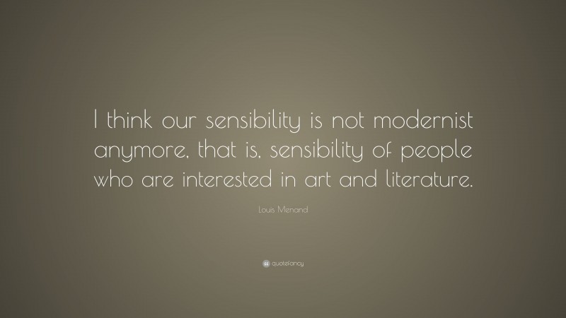 Louis Menand Quote: “I think our sensibility is not modernist anymore, that is, sensibility of people who are interested in art and literature.”