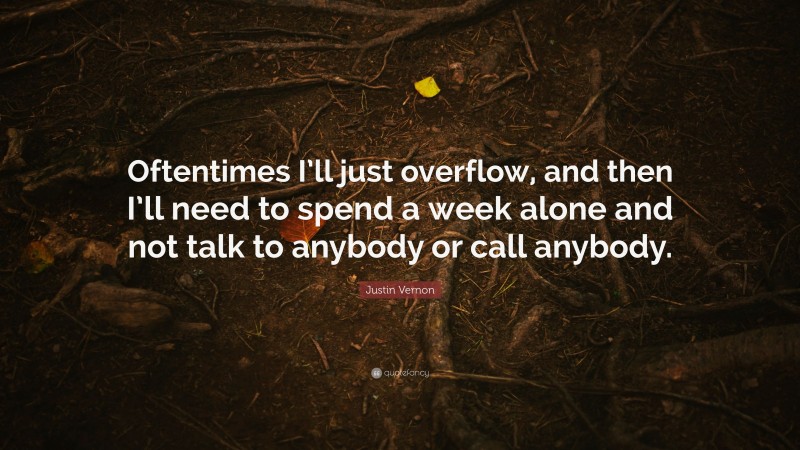 Justin Vernon Quote: “Oftentimes I’ll just overflow, and then I’ll need to spend a week alone and not talk to anybody or call anybody.”