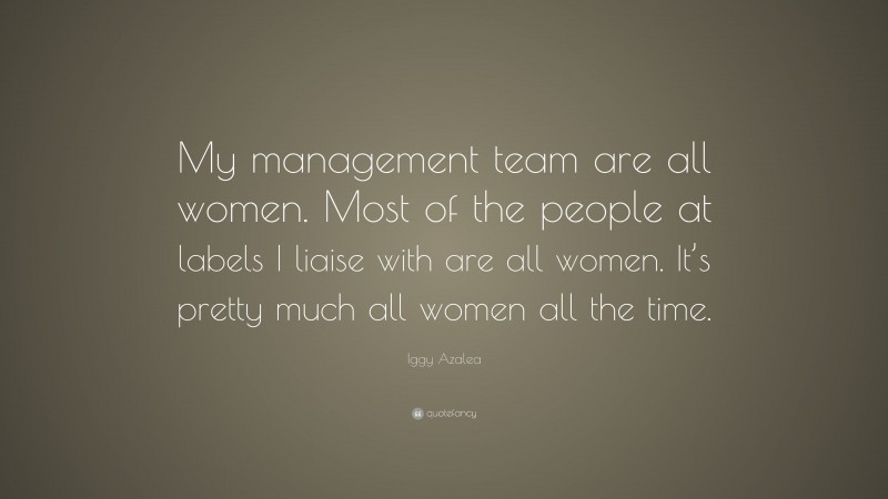 Iggy Azalea Quote: “My management team are all women. Most of the people at labels I liaise with are all women. It’s pretty much all women all the time.”