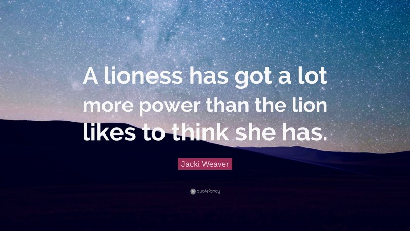 Jacki Weaver Quote: “A lioness has got a lot more power than the lion likes to think she has.”