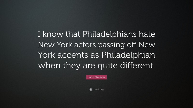 Jacki Weaver Quote: “I know that Philadelphians hate New York actors passing off New York accents as Philadelphian when they are quite different.”