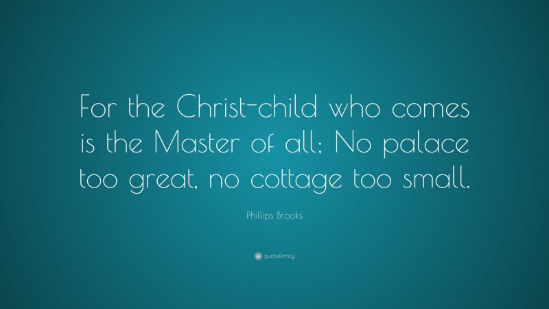Phillips Brooks Quote: “For the Christ-child who comes is the Master of all; No palace too great, no cottage too small.”