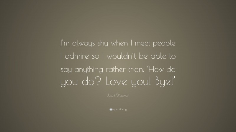 Jacki Weaver Quote: “I’m always shy when I meet people I admire so I wouldn’t be able to say anything rather than, ‘How do you do? Love you! Bye!’”
