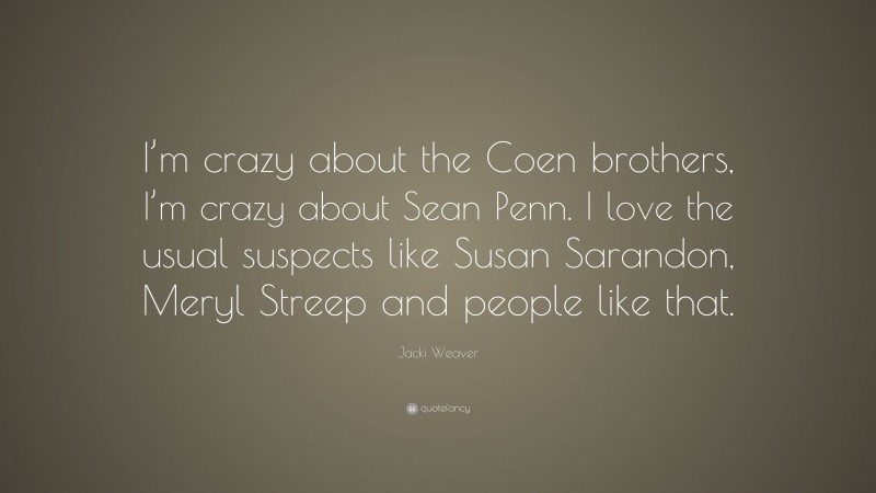 Jacki Weaver Quote: “I’m crazy about the Coen brothers, I’m crazy about Sean Penn. I love the usual suspects like Susan Sarandon, Meryl Streep and people like that.”
