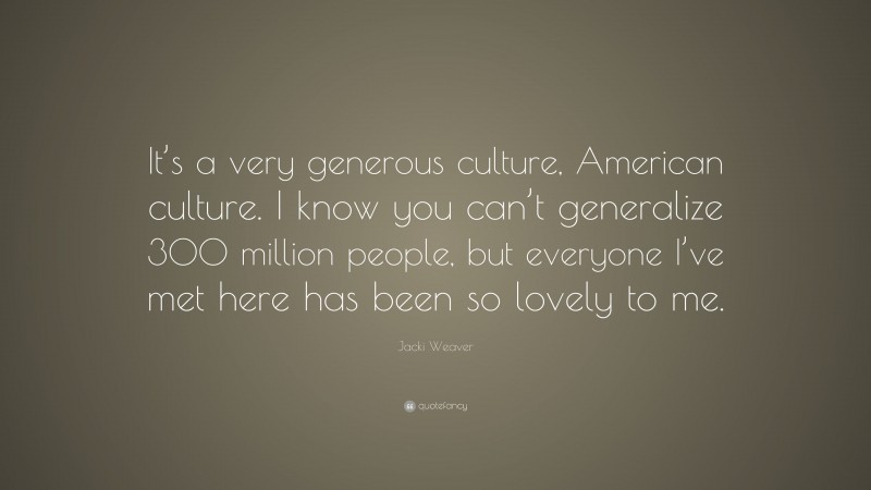 Jacki Weaver Quote: “It’s a very generous culture, American culture. I know you can’t generalize 300 million people, but everyone I’ve met here has been so lovely to me.”