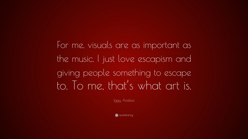 Iggy Azalea Quote: “For me, visuals are as important as the music. I just love escapism and giving people something to escape to. To me, that’s what art is.”