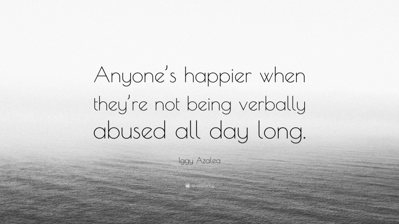 Iggy Azalea Quote: “Anyone’s happier when they’re not being verbally abused all day long.”