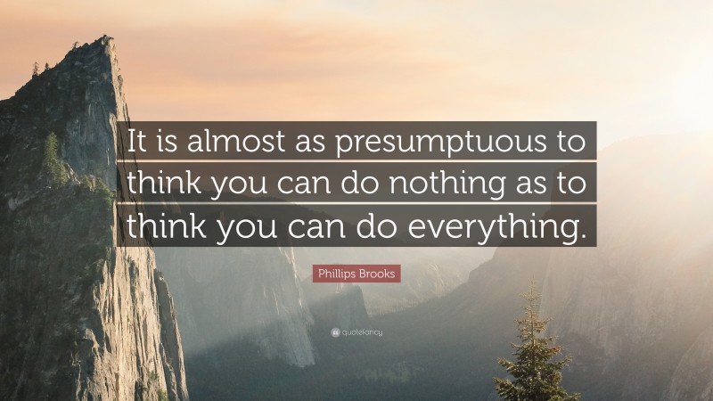 Phillips Brooks Quote: “It is almost as presumptuous to think you can do nothing as to think you can do everything.”