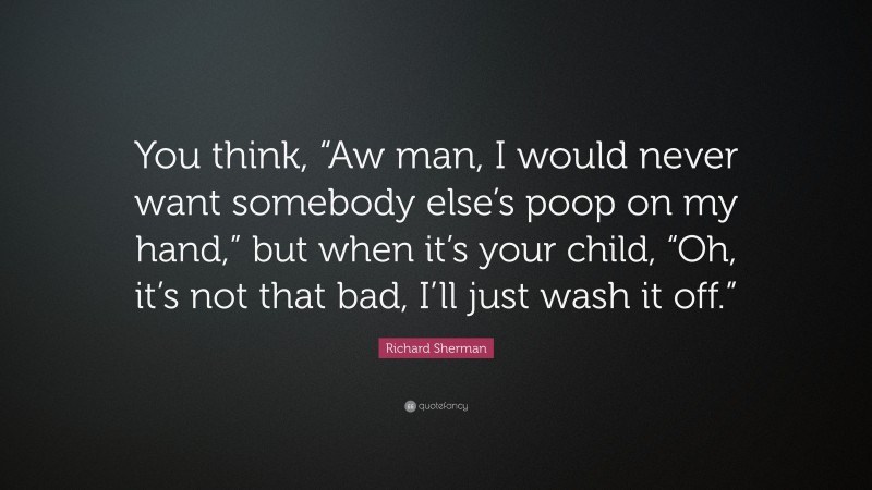 Richard Sherman Quote: “You think, “Aw man, I would never want somebody else’s poop on my hand,” but when it’s your child, “Oh, it’s not that bad, I’ll just wash it off.””