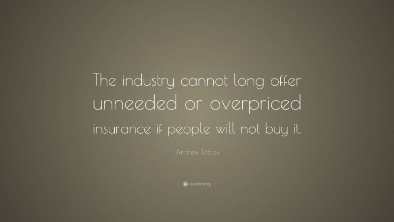 Andrew Tobias Quote: “The industry cannot long offer unneeded or overpriced insurance if people will not buy it.”