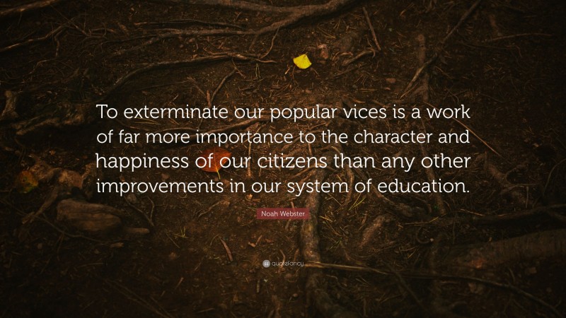 Noah Webster Quote: “To exterminate our popular vices is a work of far more importance to the character and happiness of our citizens than any other improvements in our system of education.”