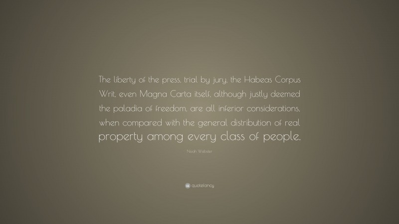 Noah Webster Quote: “The liberty of the press, trial by jury, the Habeas Corpus Writ, even Magna Carta itself, although justly deemed the paladia of freedom, are all inferior considerations, when compared with the general distribution of real property among every class of people.”